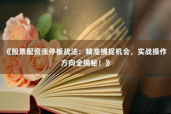 《股票配资涨停板战法：精准捕捉机会，实战操作方向全揭秘！》