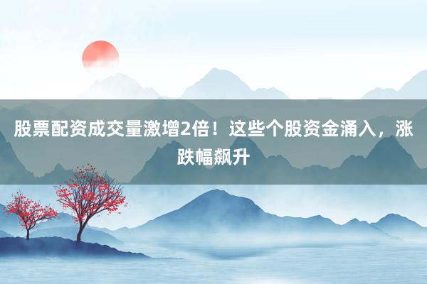 股票配资成交量激增2倍！这些个股资金涌入，涨跌幅飙升