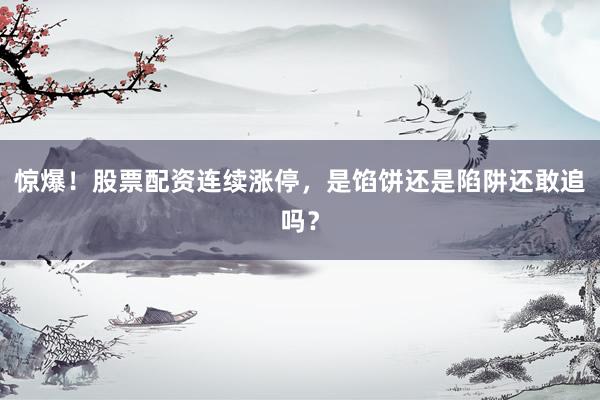 惊爆！股票配资连续涨停，是馅饼还是陷阱还敢追吗？