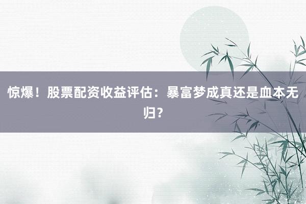 惊爆！股票配资收益评估：暴富梦成真还是血本无归？