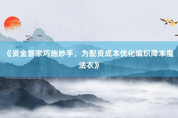 《资金管家巧施妙手，为配资成本优化编织降本魔法衣》