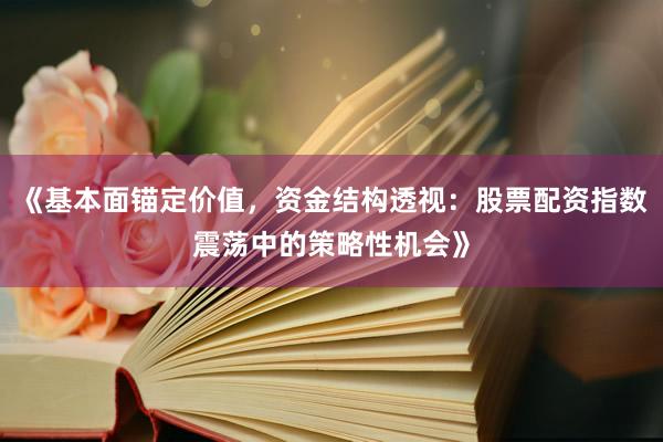 《基本面锚定价值，资金结构透视：股票配资指数震荡中的策略性机会》