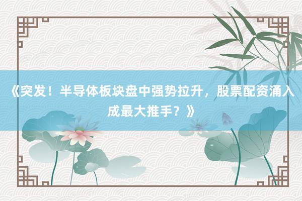 《突发！半导体板块盘中强势拉升，股票配资涌入成最大推手？》