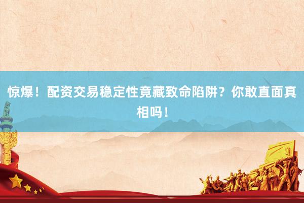 惊爆！配资交易稳定性竟藏致命陷阱？你敢直面真相吗！