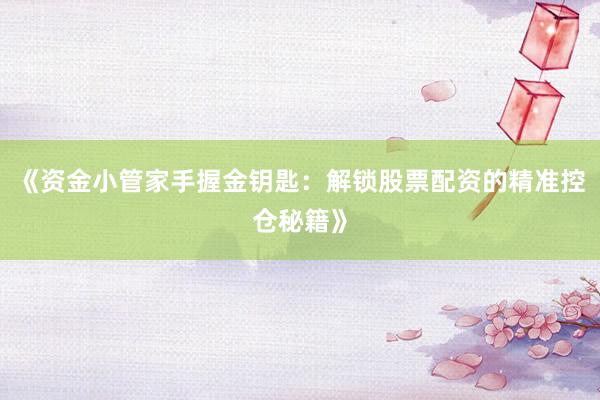 《资金小管家手握金钥匙：解锁股票配资的精准控仓秘籍》