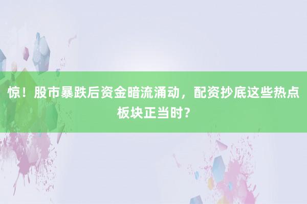 惊！股市暴跌后资金暗流涌动，配资抄底这些热点板块正当时？