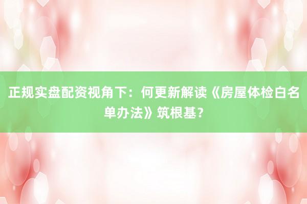 正规实盘配资视角下：何更新解读《房屋体检白名单办法》筑根基？