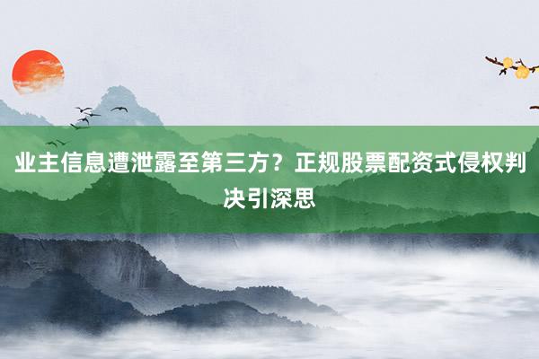 业主信息遭泄露至第三方？正规股票配资式侵权判决引深思