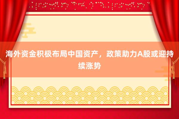 海外资金积极布局中国资产，政策助力A股或迎持续涨势