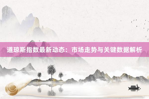 道琼斯指数最新动态：市场走势与关键数据解析