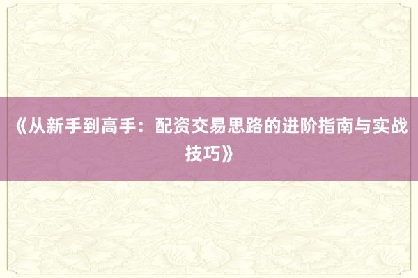 《从新手到高手：配资交易思路的进阶指南与实战技巧》