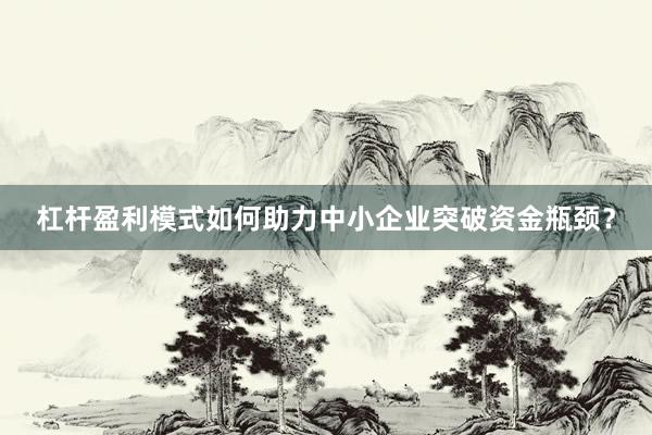 杠杆盈利模式如何助力中小企业突破资金瓶颈？