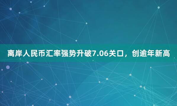 离岸人民币汇率强势升破7.06关口，创逾年新高