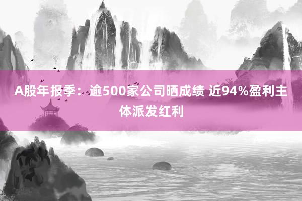 A股年报季：逾500家公司晒成绩 近94%盈利主体派发红利