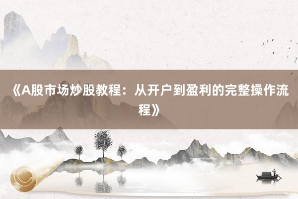 《A股市场炒股教程：从开户到盈利的完整操作流程》