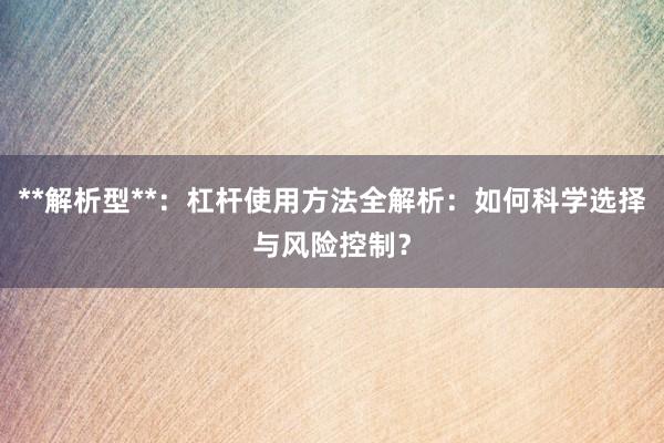 **解析型**：杠杆使用方法全解析：如何科学选择与风险控制？