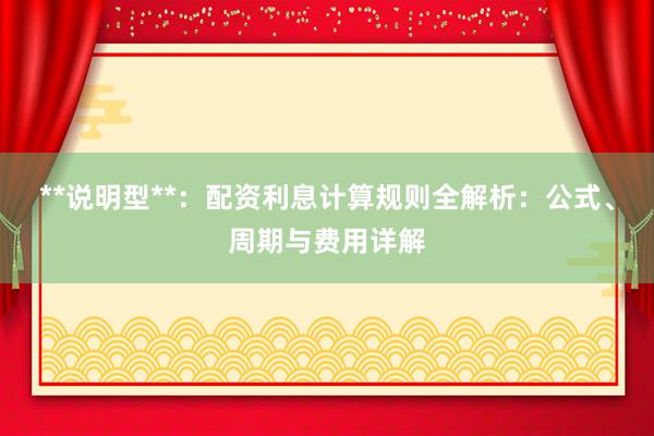 **说明型**：配资利息计算规则全解析：公式、周期与费用详解