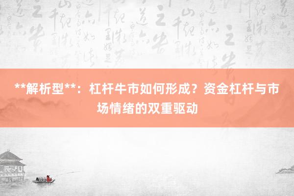 **解析型**：杠杆牛市如何形成？资金杠杆与市场情绪的双重驱动