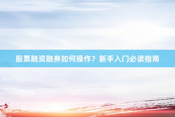 股票融资融券如何操作？新手入门必读指南