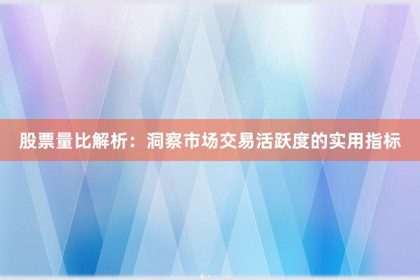 股票量比解析：洞察市场交易活跃度的实用指标