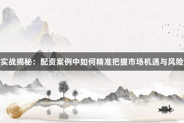 实战揭秘：配资案例中如何精准把握市场机遇与风险