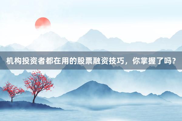 机构投资者都在用的股票融资技巧，你掌握了吗？
