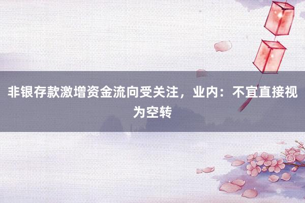 非银存款激增资金流向受关注，业内：不宜直接视为空转