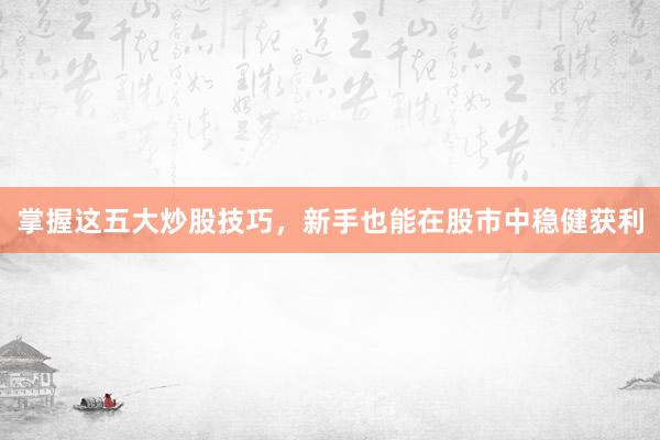 掌握这五大炒股技巧，新手也能在股市中稳健获利