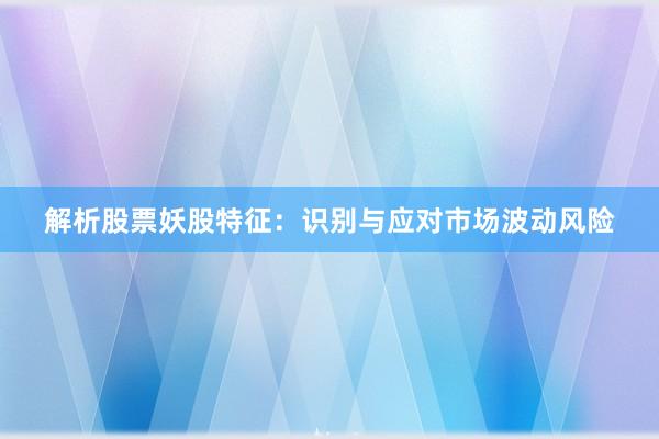 解析股票妖股特征：识别与应对市场波动风险