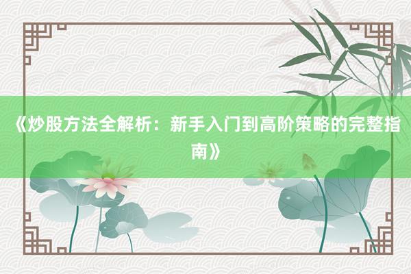 《炒股方法全解析：新手入门到高阶策略的完整指南》