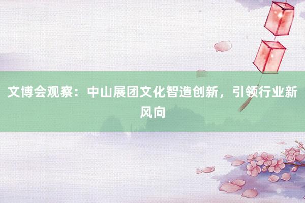 文博会观察：中山展团文化智造创新，引领行业新风向