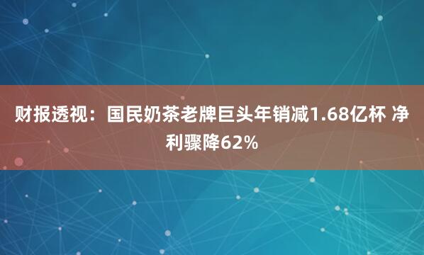 财报透视：国民奶茶老牌巨头年销减1.68亿杯 净利骤降62%