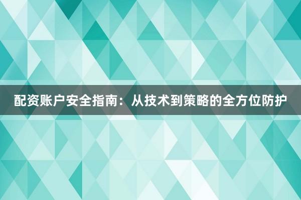 配资账户安全指南：从技术到策略的全方位防护