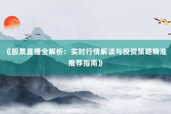 《股票直播全解析：实时行情解读与投资策略精准推荐指南》