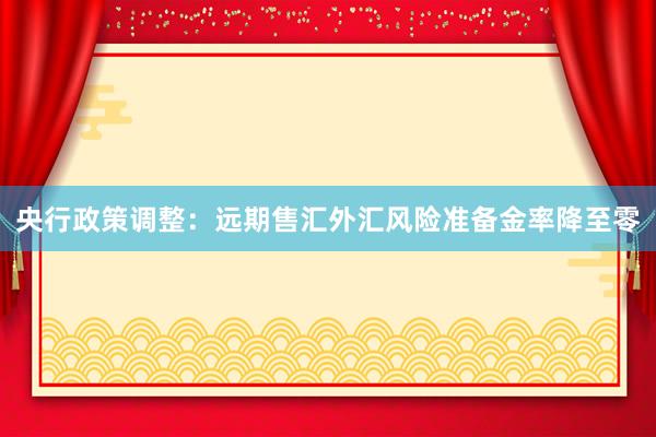 央行政策调整：远期售汇外汇风险准备金率降至零
