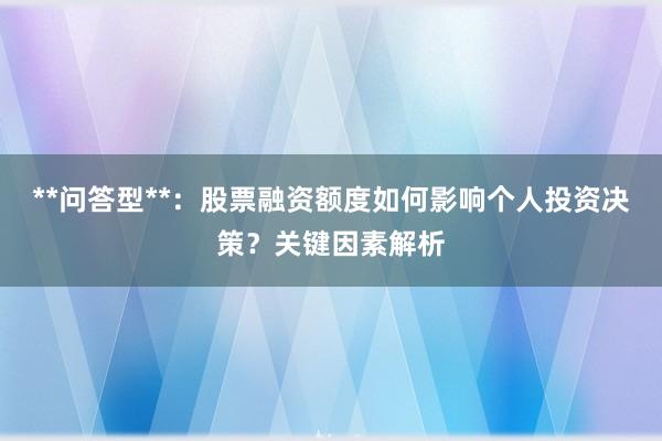 **问答型**：股票融资额度如何影响个人投资决策？关键因素解析