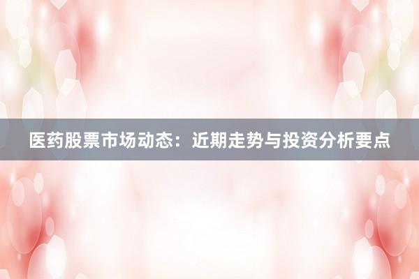 医药股票市场动态：近期走势与投资分析要点