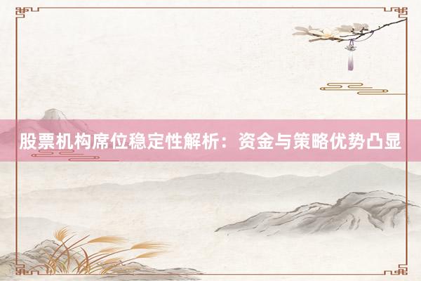 股票机构席位稳定性解析：资金与策略优势凸显
