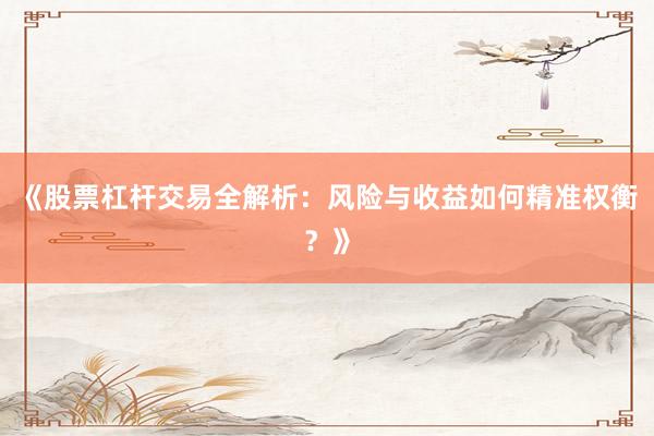 《股票杠杆交易全解析：风险与收益如何精准权衡？》