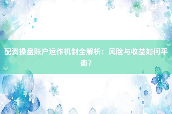 配资操盘账户运作机制全解析：风险与收益如何平衡？