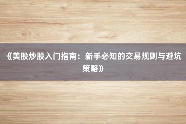 《美股炒股入门指南：新手必知的交易规则与避坑策略》