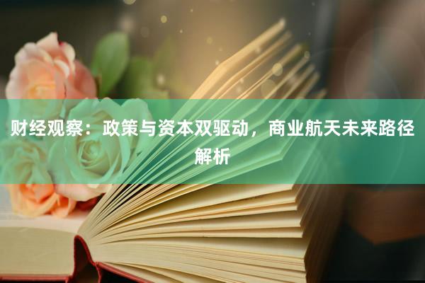 财经观察：政策与资本双驱动，商业航天未来路径解析