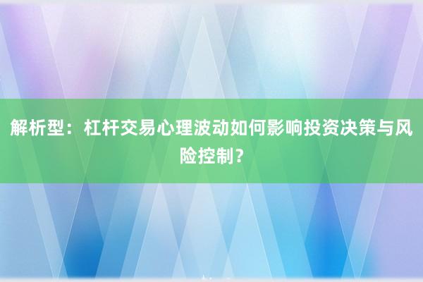 解析型：杠杆交易心理波动如何影响投资决策与风险控制？