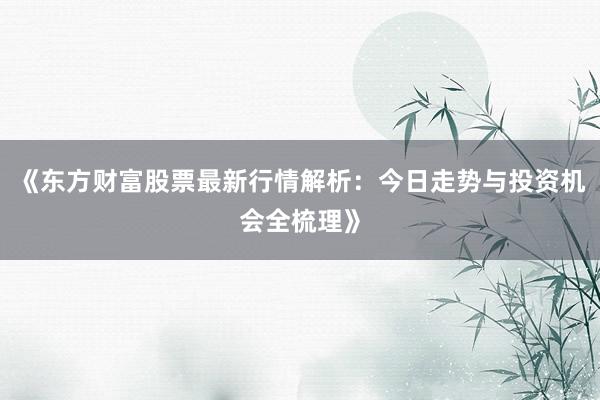 《东方财富股票最新行情解析：今日走势与投资机会全梳理》