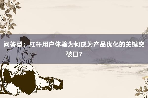问答型：杠杆用户体验为何成为产品优化的关键突破口？