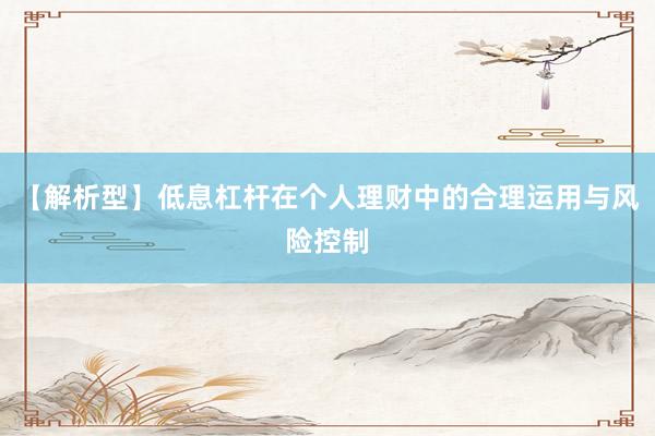 【解析型】低息杠杆在个人理财中的合理运用与风险控制