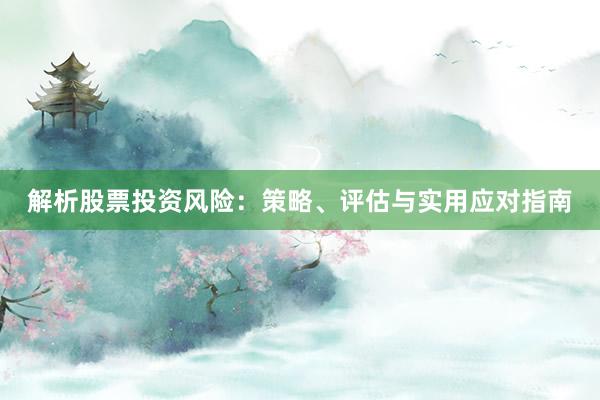 解析股票投资风险：策略、评估与实用应对指南