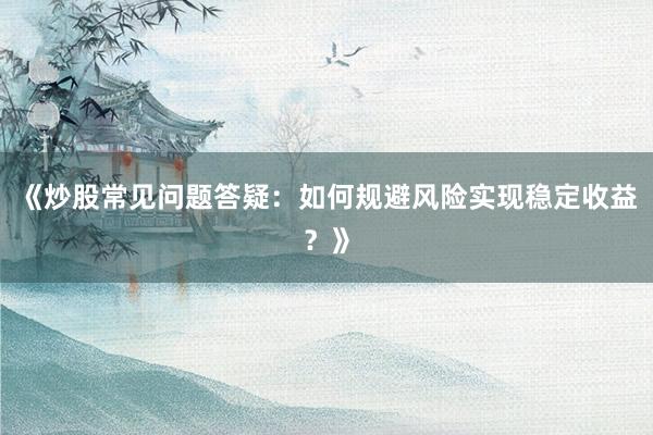 《炒股常见问题答疑:如何规避风险实现稳定收益?》
