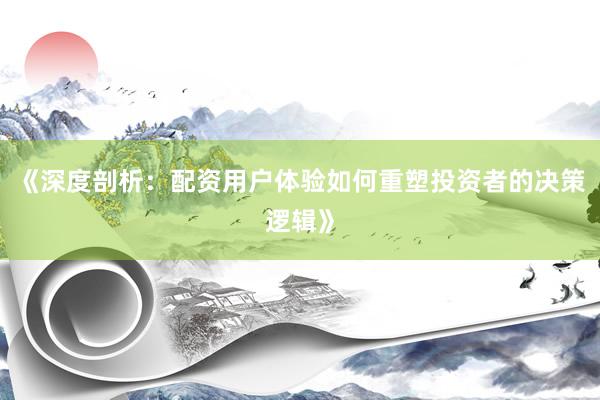 《深度剖析：配资用户体验如何重塑投资者的决策逻辑》