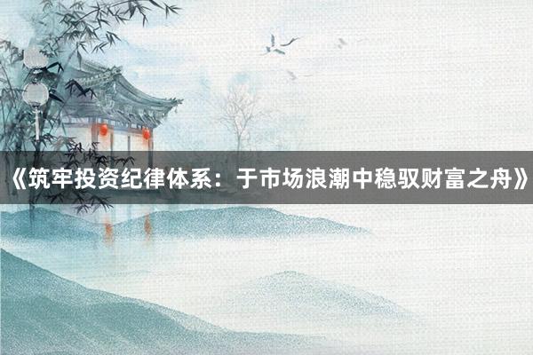 《筑牢投资纪律体系：于市场浪潮中稳驭财富之舟》